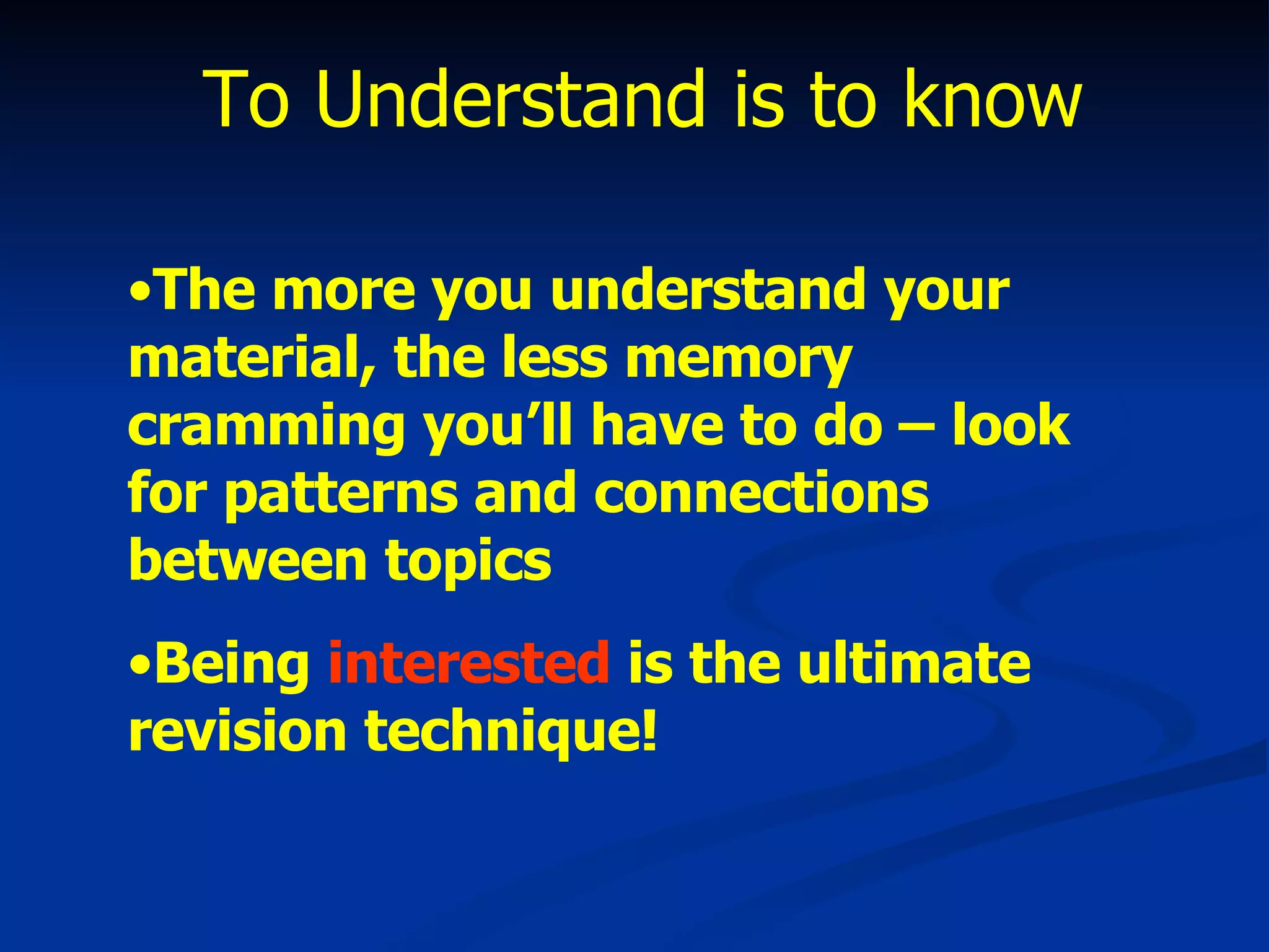 To Understand is to know The more you understand your material, the less memory cramming you’ll have to do – look for patterns and connections between topics Being  interested  is the ultimate revision technique! 