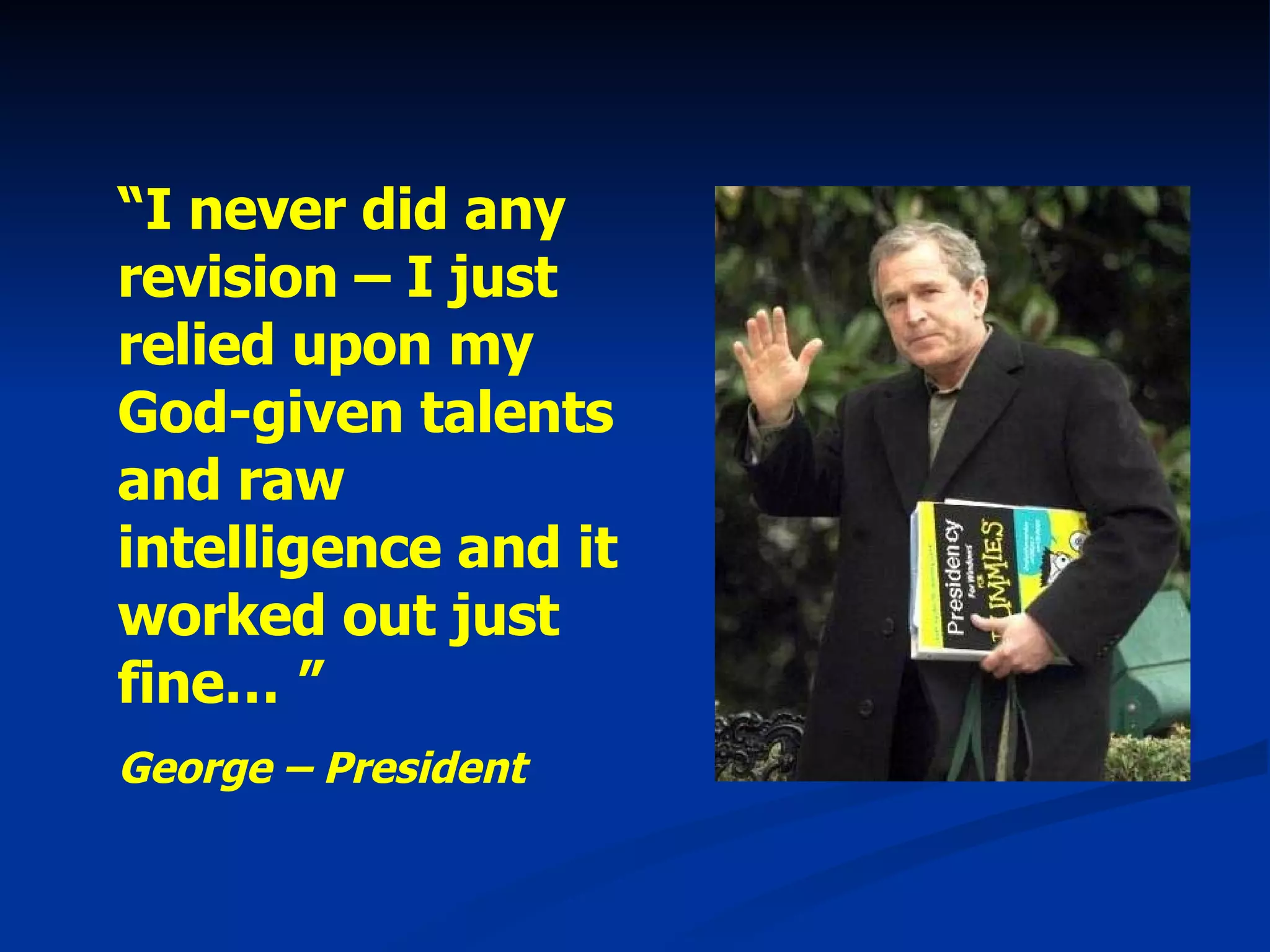 “ I never did any revision – I just relied upon my God-given talents and raw intelligence and it worked out just fine… ” George – President 