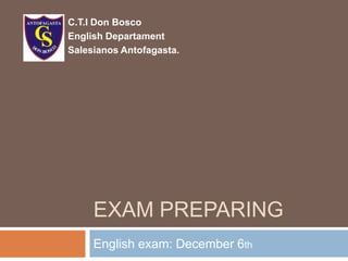 C.T.I Don Bosco
English Departament
Salesianos Antofagasta.




     EXAM PREPARING
     English exam: December 6th
 