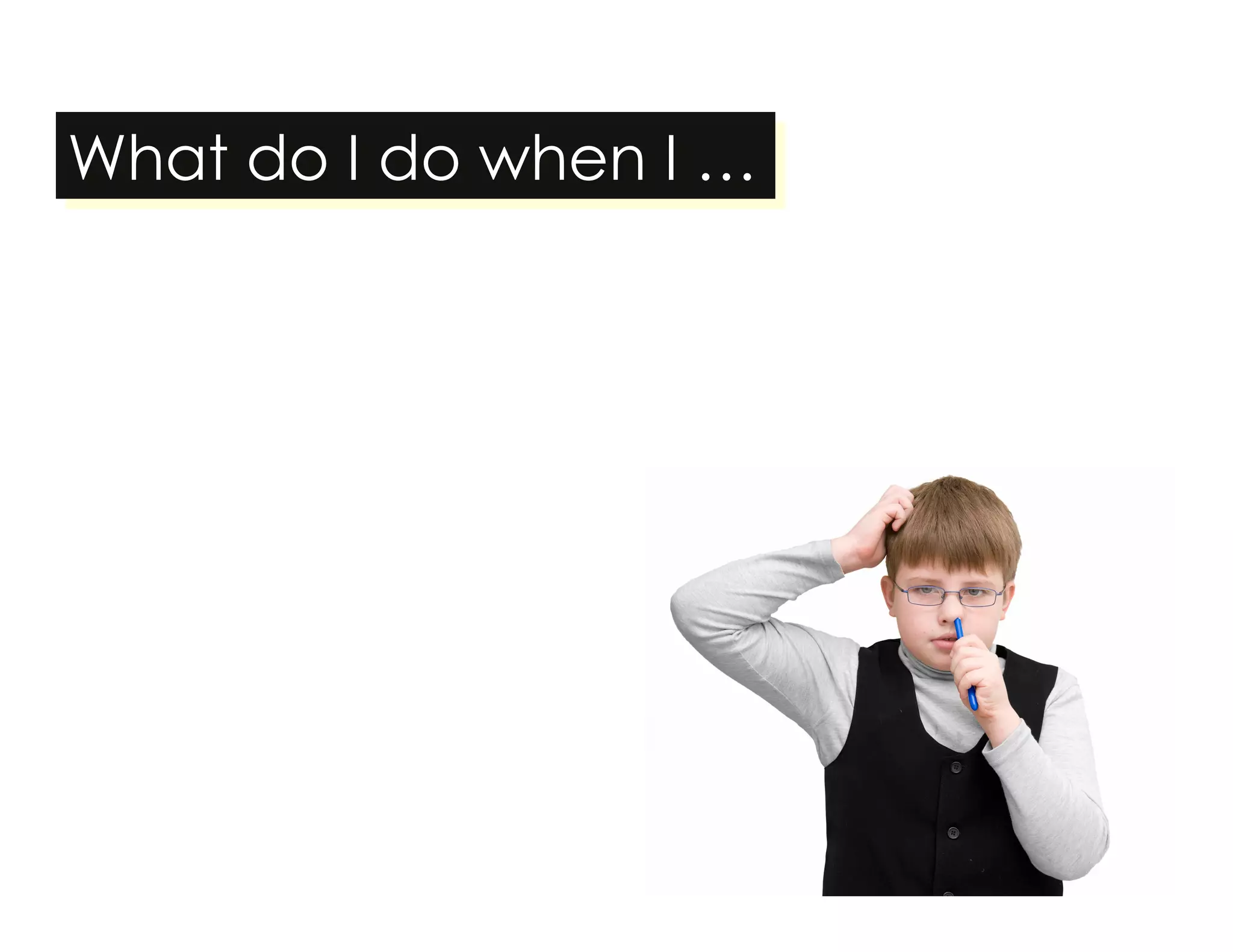 What do I do when I … 
 