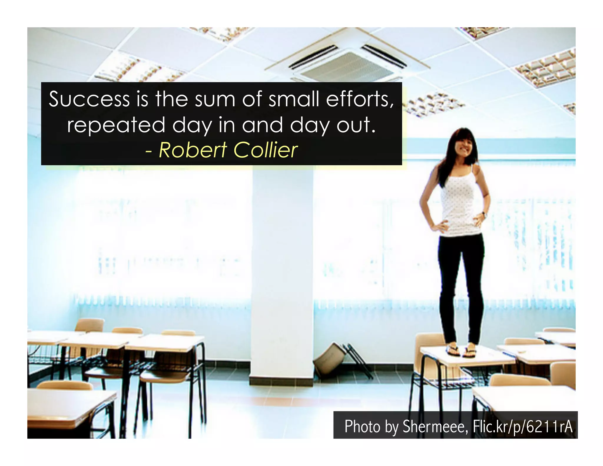 Success is the sum of small efforts, 
repeated day in and day out. 
Photo by Shermeee, Flic.kr/p/6211rA 
- Robert Collier 
 