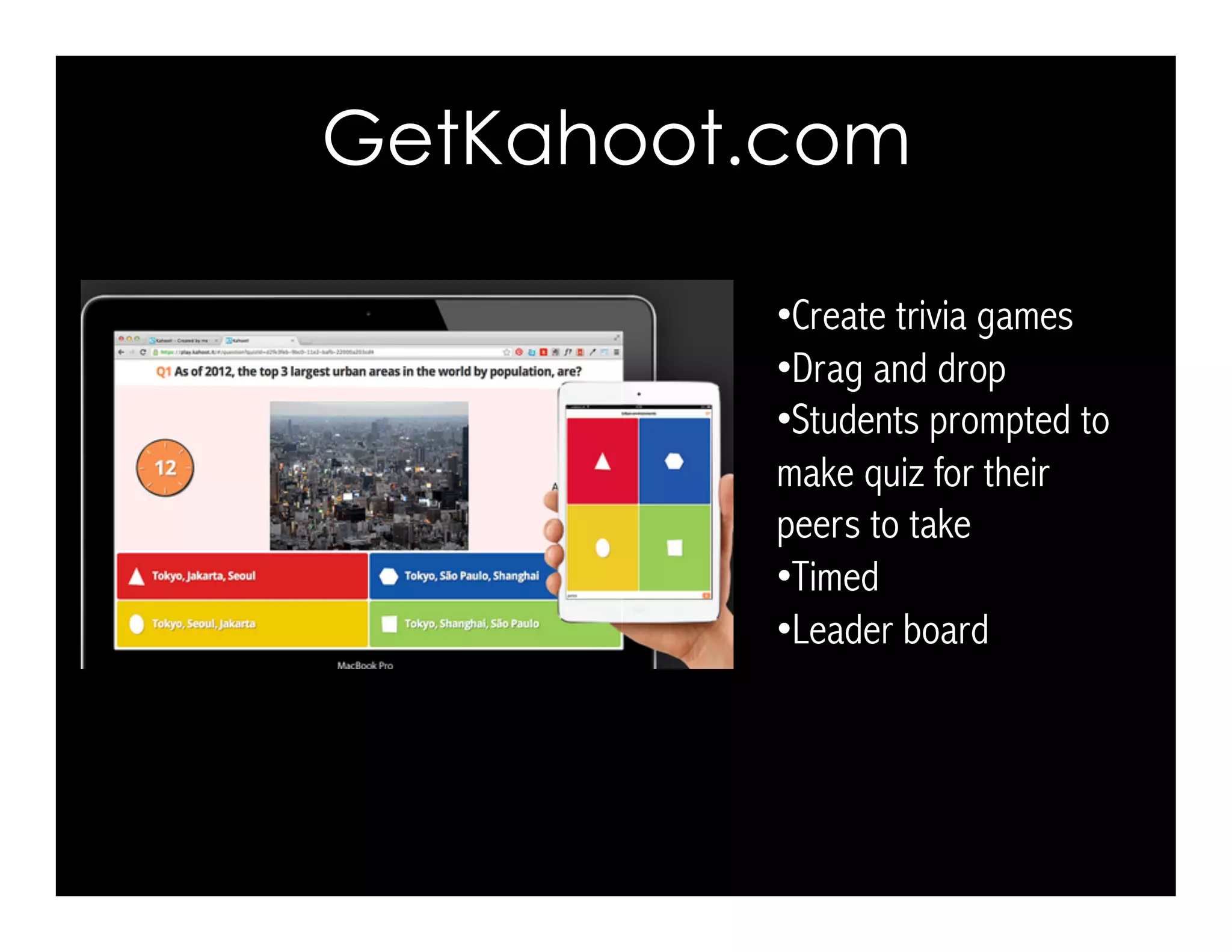 GetKahoot.com 
• Create trivia games 
• Drag and drop 
• Students prompted to 
make quiz for their 
peers to take 
• Timed 
• Leader board 
 