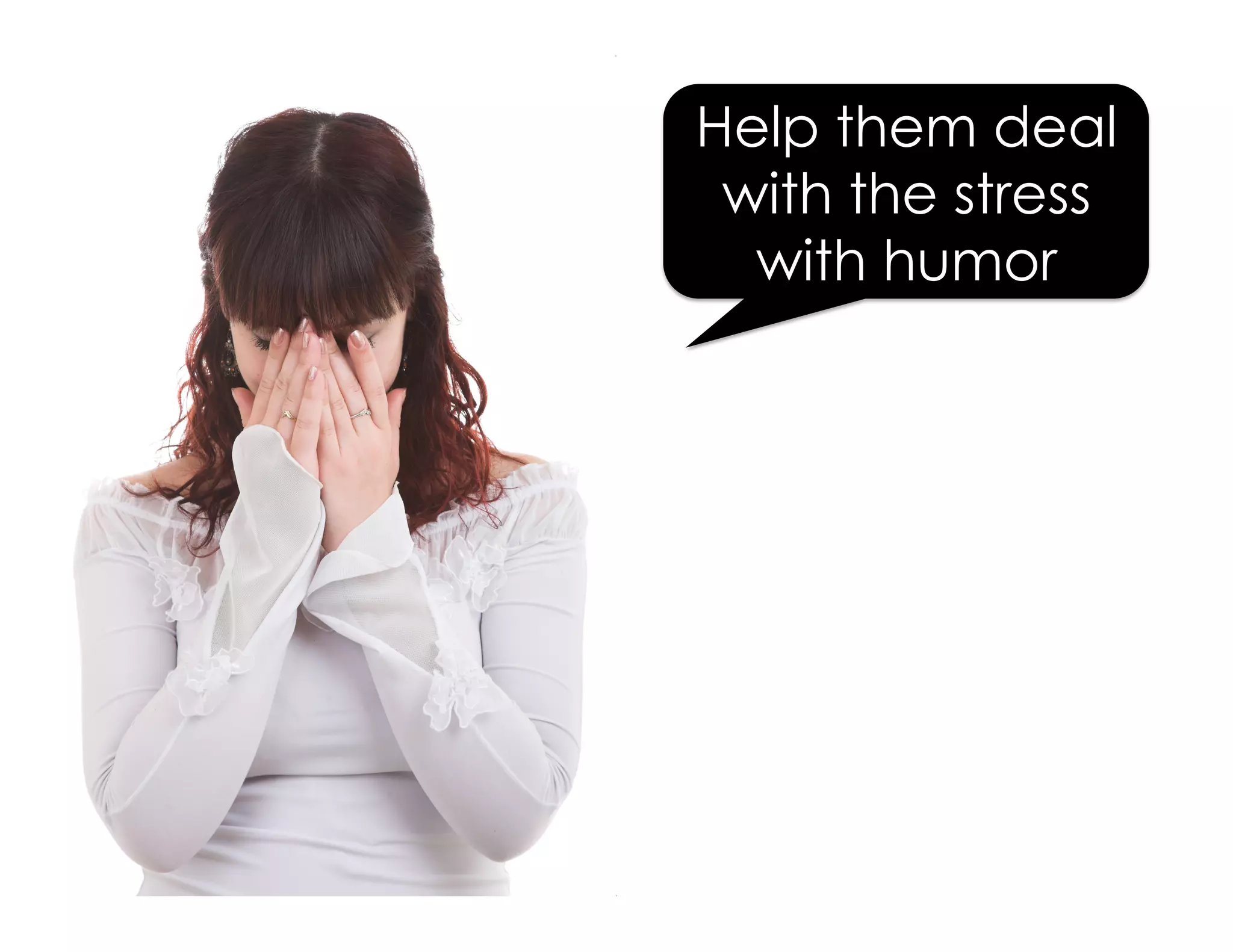 Help them deal 
with the stress 
with humor 
 