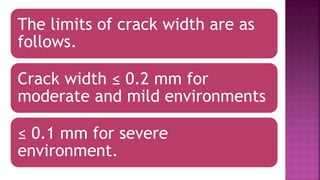 The limits of crack width are as
follows.
Crack width ≤ 0.2 mm for
moderate and mild environments
≤ 0.1 mm for severe
environment.
 