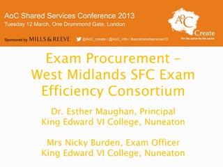 Exam Procurement –
West Midlands SFC Exam
 Efficiency Consortium
   Dr. Esther Maughan, Principal
 King Edward VI College, Nuneaton

  Mrs Nicky Burden, Exam Officer
 King Edward VI College, Nuneaton
 