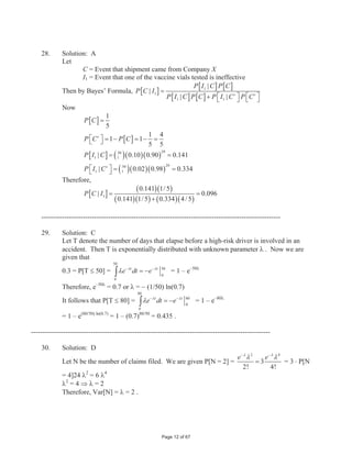 1  0.48 0.52

--------------------------------------------------------------------------------------------------------

    2.       Solution: A
             Let R = event of referral to a specialist
                 L = event of lab work
             We want to find
             P[RˆL] = P[R] + P[L] – P[R‰L] = P[R] + P[L] – 1 + P[~(R‰L)]
             = P[R] + P[L] – 1 + P[~Rˆ~L] = 0.30 + 0.40 – 1 + 0.35 = 0.05 .

    --------------------------------------------------------------------------------------------------------

    3.       Solution: D
             First note
                     P  A ‰ B@      P  A@  P  B @  P  A ˆ B @
                    P  A ‰ B '@ P  A@  P  B '@  P  A ˆ B '@
             Then add these two equations to get
                    P  A ‰ B @  P  A ‰ B '@ 2 P  A@   P  B @  P  B '@  