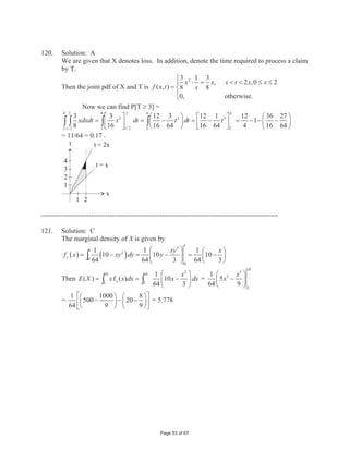 0.205

--------------------------------------------------------------------------------------------------------

10.      Solution: C
         Consider the following events about a randomly selected auto insurance customer:
                 A = customer insures more than one car
                 B = customer insures a sports car
         We want to find the probability of the complement of A intersecting the complement of B
         (exactly one car, non-sports). But P ( Ac ˆ Bc) = 1 – P (A ‰ B)
         And, by the Additive Law, P ( A ‰ B ) = P ( A) + P ( B ) – P ( A ˆ B ).
         By the Multiplicative Law, P ( A ˆ B ) = P ( B _ A ) P (A) = 0.15 * 0.64 = 0.096
         It follows that P ( A ‰ B ) = 0.64 + 0.20 – 0.096 = 0.744 and P (Ac ˆ Bc ) = 0.744 =
         0.256

--------------------------------------------------------------------------------------------------------

11.      Solution: B
         Let
         C = Event that a policyholder buys collision coverage
         D = Event that a policyholder buys disability coverage
         Then we are given that P[C] = 2P[D] and P[C ˆ D] = 0.15 .
         By the independence of C and D, it therefore follows that
         0.15 = P[C ˆ D] = P[C] P[D] = 2P[D] P[D] = 2(P[D])2
         (P[D])2 = 0.15/2 = 0.075
         P[D] = 0.075 and P[C] = 2P[D] = 2 0.075
         Now the independence of C and D also implies the independence of CC and DC . As a
         result, we see that P[CC ˆ DC] = P[CC] P[DC] = (1 – P[C]) (1 – P[D])
         = (1 – 2 0.075 ) (1 – 0.075 ) = 0.33 .




                                                    Page 5 of 67
 