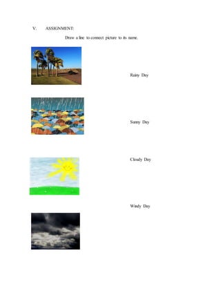 V. ASSIGNMENT:
Draw a line to connect picture to its name.
Rainy Day
Sunny Day
Cloudy Day
Windy Day
 