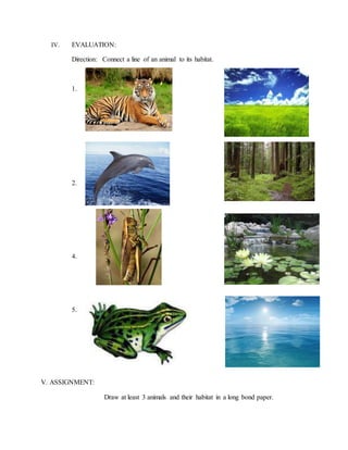 IV. EVALUATION:
Direction: Connect a line of an animal to its habitat.
1.
2.
4.
5.
V. ASSIGNMENT:
Draw at least 3 animals and their habitat in a long bond paper.
 
