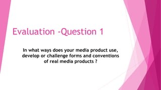 Evaluation -Question 1
In what ways does your media product use,
develop or challenge forms and conventions
of real media products ?
 