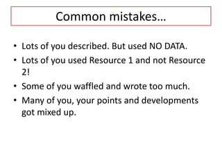Common mistakes…

• Lots of you described. But used NO DATA.
• Lots of you used Resource 1 and not Resource
  2!
• Some of you waffled and wrote too much.
• Many of you, your points and developments
  got mixed up.
 