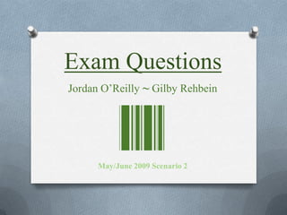 Exam Questions Jordan O’Reilly ~GilbyRehbein May/June 2009 Scenario 2 