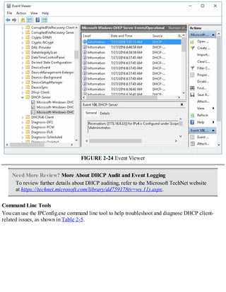 FIGURE 2-24 Event Viewer
Need More Review? More About DHCP Audit and Event Logging
To review further details about DHCP auditing, refer to the Microsoft TechNet website
at https://technet.microsoft.com/library/dd759178(v=ws.11).aspx.
Command Line Tools
You can use the IPConfig.exe command line tool to help troubleshoot and diagnose DHCP client-
related issues, as shown in Table 2-5.
 