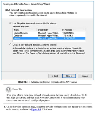 FIGURE 4-4 Selecting the Internet connection for a NAT server
Exam Tip
It’s a good idea to name your network connections so they are easily identifiable. To do
this, right-click Start, and then click Network Connections. You can then rename your
connections to match their configured purposes.
5. On the Network Selection page, select the network connection that this device uses to connect
to the intranet, as shown in Figure 4-5. Click Next.
 