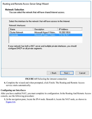 FIGURE 4-5 Selecting the intranet connection
6. Complete the wizard and when prompted, click Finish. The Routing and Remote Access
service starts automatically.
Configuring nat Interfaces
After you have enabled NAT, you must complete its configuration. In the Routing And Remote Access
console, use the following procedure:
1. In the navigation pane, locate the IPv4 node. Beneath it, locate the NAT node, as shown in
Figure 4-6.
 
