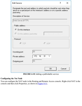 FIGURE 4-10 Adding a publishable service
Configuring the Nat Node
You can configure the NAT node in the Routing and Remote Access console. Right-click NAT in the
console and then click Properties, as shown in Figure 4-11.
 