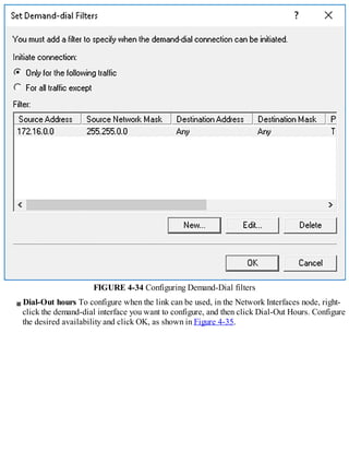 FIGURE 4-34 Configuring Demand-Dial filters
Dial-Out hours To configure when the link can be used, in the Network Interfaces node, right-
click the demand-dial interface you want to configure, and then click Dial-Out Hours. Configure
the desired availability and click OK, as shown in Figure 4-35.
 
