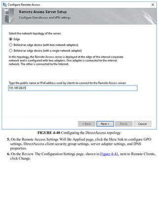 FIGURE 4-40 Configuring the DirectAccess topology
5. On the Remote Access Settings Will Be Applied page, click the Here link to configure GPO
settings, DirectAccess client security group settings, server adapter settings, and DNS
properties.
6. On the Review The Configuration Settings page, shown in Figure 4-41, next to Remote Clients,
click Change.
 