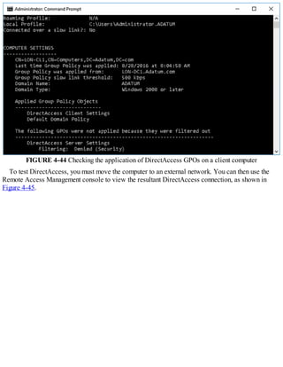 FIGURE 4-44 Checking the application of DirectAccess GPOs on a client computer
To test DirectAccess, you must move the computer to an external network. You can then use the
Remote Access Management console to view the resultant DirectAccess connection, as shown in
Figure 4-45.
 