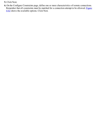 5. Click Next.
6. On the Configure Constraints page, define one or more characteristics of remote connections.
Remember that all constraints must be matched for a connection attempt to be allowed. Figure
4-62 shows the available options. Click Next.
 