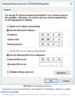 FIGURE 5-3 Configuring an IPv4 host
Alternatively, you can use the Windows PowerShell New NetIPAddress cmdlet. For example:
Click here to view code image
New-NetIPAddress –InterfaceAlias "Ethernet" –IPAddress 172.16.16.10 -PrefixLength
 