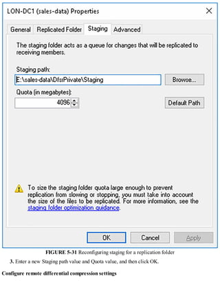 FIGURE 5-31 Reconfiguring staging for a replication folder
3. Enter a new Staging path value and Quota value, and then click OK.
Configure remote differential compression settings
 