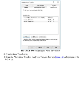 FIGURE 1-23 Configuring the Name Servers list
3. Click the Zone Transfers tab.
4. Select the Allow Zone Transfers check box. Then, as shown in Figure 1-24, choose one of the
following:
 