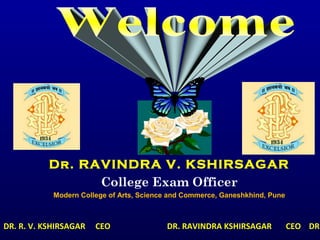 Dr. RAVINDRA V. KSHIRSAGAR
College Exam Officer
Modern College of Arts, Science and Commerce, Ganeshkhind, Pune
DR. R. V. KSHIRSAGAR CEO DR. RAVINDRA KSHIRSAGAR CEO DR.
 