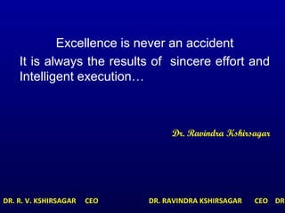 Excellence is never an accident
It is always the results of sincere effort and
Intelligent execution…
Dr. Ravindra Kshirsagar
DR. R. V. KSHIRSAGAR CEO DR. RAVINDRA KSHIRSAGAR CEO DR.
 
