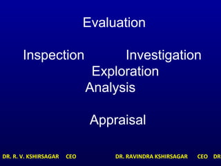 Evaluation
Inspection Investigation
Exploration
Analysis
Appraisal
DR. R. V. KSHIRSAGAR CEO DR. RAVINDRA KSHIRSAGAR CEO DR.
 