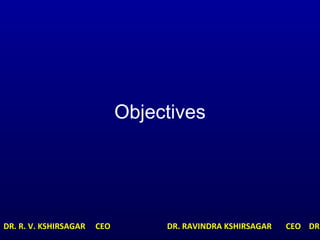Objectives
DR. R. V. KSHIRSAGAR CEO DR. RAVINDRA KSHIRSAGAR CEO DR.
 