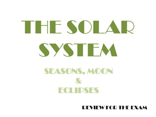 THE SOLAR
SYSTEM
SEASONS, MOON
&
ECLIPSES
REVIEW FOR THE EXAM
 