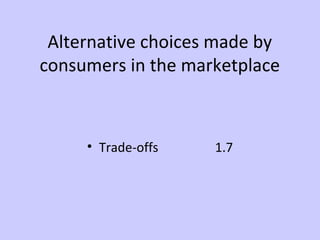 Alternative choices made by 
consumers in the marketplace 
• Trade-offs 1.7 
 