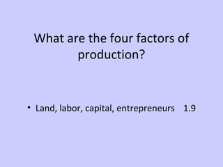 What are the four factors of 
production? 
• Land, labor, capital, entrepreneurs 1.9 
 