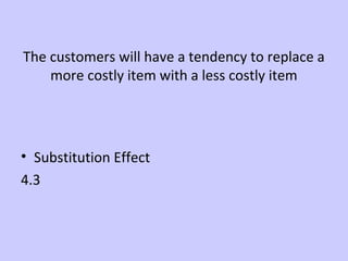 The customers will have a tendency to replace a 
more costly item with a less costly item 
• Substitution Effect 
4.3 
 