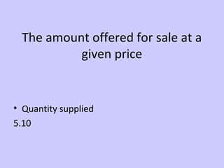 The amount offered for sale at a 
given price 
• Quantity supplied 
5.10 
 