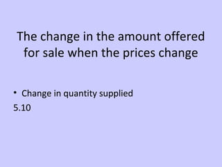 The change in the amount offered 
for sale when the prices change 
• Change in quantity supplied 
5.10 
 