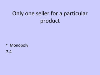 Only one seller for a particular 
product 
• Monopoly 
7.4 
 