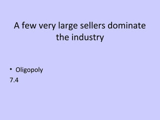 A few very large sellers dominate 
the industry 
• Oligopoly 
7.4 
 