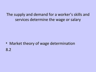 The supply and demand for a worker’s skills and 
services determine the wage or salary 
• Market theory of wage determination 
8.2 
 