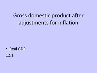 Gross domestic product after 
adjustments for inflation 
• Real GDP 
12.1 
 