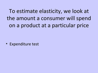 To estimate elasticity, we look at 
the amount a consumer will spend 
on a product at a particular price 
• Expenditure test 
 