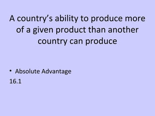 A country’s ability to produce more 
of a given product than another 
country can produce 
• Absolute Advantage 
16.1 
 