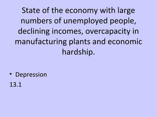 State of the economy with large 
numbers of unemployed people, 
declining incomes, overcapacity in 
manufacturing plants and economic 
hardship. 
• Depression 
13.1 
 