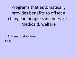 Programs that automatically 
provides benefits to offset a 
change in people’s incomes- ex. 
Medicaid, welfare 
• Automatic stabilizers 
15.6 
 