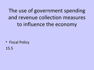 The use of government spending 
and revenue collection measures 
to influence the economy 
• Fiscal Policy 
15.5 
 