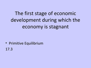 The first stage of economic 
development during which the 
economy is stagnant 
• Primitive Equilibrium 
17.3 
 