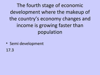 The fourth stage of economic 
development where the makeup of 
the country’s economy changes and 
income is growing faster than 
population 
• Semi development 
17.3 
 