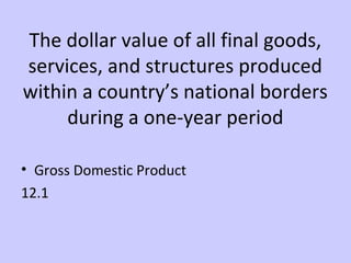 The dollar value of all final goods, 
services, and structures produced 
within a country’s national borders 
during a one-year period 
• Gross Domestic Product 
12.1 
 