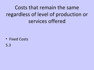 Costs that remain the same 
regardless of level of production or 
services offered 
• Fixed Costs 
5.3 
 